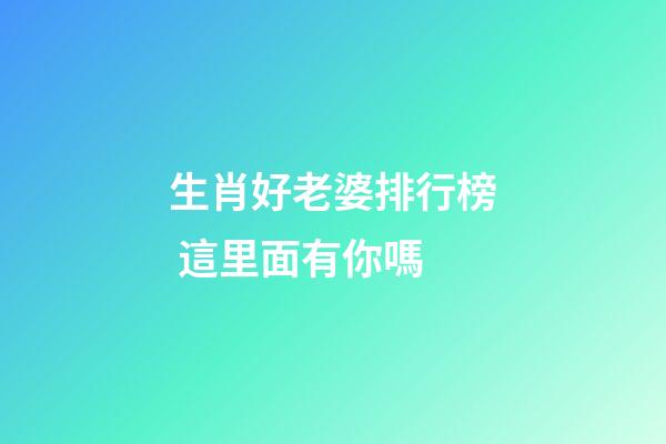 生肖好老婆排行榜 這里面有你嗎